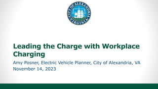 Leading the Charge with Workplace
Charging
Amy Posner, Electric Vehicle Planner, City of Alexandria, VA
November 14, 2023
 