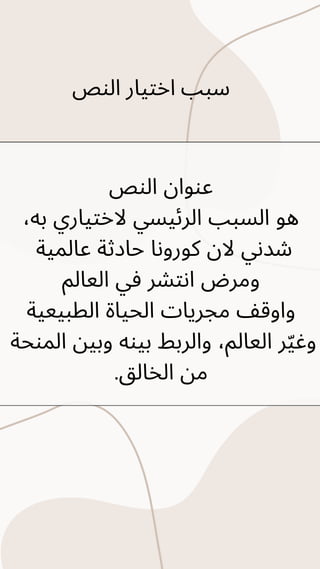 ‫النص‬ ‫اختيار‬ ‫سبب‬
‫النص‬ ‫عنوان‬
،‫به‬ ‫الختياري‬ ‫الرئيسي‬ ‫السبب‬ ‫هو‬
‫عالمية‬ ‫حادثة‬ ‫كورونا‬ ‫الن‬ ‫شدني‬
‫العالم‬ ‫في‬ ‫انتشر‬ ‫ومرض‬
‫الطبيعية‬ ‫الحياة‬ ‫مجريات‬ ‫واوقف‬
‫المنحة‬ ‫وبين‬ ‫بينه‬ ‫والربط‬ ،‫العالم‬ ‫ر‬‫ّي‬‫وغ‬
.‫الخالق‬ ‫من‬
 