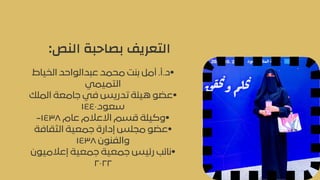 :‫النص‬ ‫بصاحبة‬ ‫التعريف‬
‫الخياط‬ ‫عبدالواحد‬ ‫محمد‬ ‫بنت‬ ‫أمل‬ .‫أ‬.‫•د‬
‫التميمي‬
‫الملك‬ ‫جامعة‬ ‫في‬ ‫تدريس‬ ‫هيئة‬ ‫•عضو‬
١٤٤٠‫سعود‬
-١٤٣٨ ‫عام‬ ‫االعالم‬ ‫قسم‬ ‫•وكيلة‬
‫الثقافة‬ ‫جمعية‬ ‫إدارة‬ ‫مجلس‬ ‫•عضو‬
١٤٣٨ ‫والفنون‬
‫إعالميون‬ ‫جمعية‬ ‫جمعية‬ ‫رئيس‬ ‫•نائب‬
٢٠٢٢
 