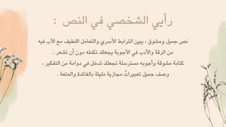 : ‫النص‬ ‫في‬ ‫الشخصي‬ ‫رأيي‬
‫فيه‬ ‫األب‬ ‫مع‬ ‫اللطيف‬ ‫والتعامل‬ ‫األسري‬ ‫الترابط‬ ‫يبين‬ ، ‫ومشوق‬ ‫جميل‬ ‫نص‬
. ‫تشعر‬ ‫أن‬ ‫دون‬ ‫تكمله‬ ‫يجعلك‬ ‫األجوبة‬ ‫في‬ ‫واألدب‬ ‫الرقة‬ ‫من‬
، ‫التفكير‬ ‫من‬ ‫دوامة‬ ‫في‬ ‫تدخل‬ ‫تجعلك‬ ‫مسترسلة‬ ‫وأجوبه‬ ‫مشوقة‬ ‫كتابة‬
. ‫والمتعة‬ ‫بالفائدة‬ ‫مليئة‬ ‫مجازية‬ ‫ٌت‬‫تعبيرا‬ ‫جميل‬ ‫وصف‬
 