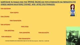 ΧΑΙΡΕΤΑΜΕ ΤΑ ΠΑΙΔΙΑ ΜΑΣ ΤΗΣ ΤΡΙΤΗΣ ΤΑΞΗΣ ΚΑΙ ΤΟΥΣ ΕΥΧΟΜΑΣΤΕ ΝΑ ΠΕΡΑΣΟΥΝ ΣΤΟ
ΛΥΚΕΙΟ ΑΚΟΜΑ ΚΑΛΥΤΕΡΕΣ ΣΤΙΓΜΕΣ ΑΠΟ ΑΥΤΕΣ ΣΤΟ ΓΥΜΝΑΣΙΟ:
ΤΗΝ ΦΩΤΕΙΝΗ
ΤΟΝ ΓΙΩΡΓΟ
ΤΟΝ ΣΤΑΥΡΟ
ΤΗΝ ΠΑΝΑΓΙΩΤΑ
ΤΗΝ ΑΡΤΕΜΗ
ΤΗΝ ΣΥΛΙΑ
ΤΗΝ ΧΡΙΣΤΙΝΑ
ΤΗΝ ΔΗΜΗΤΡΑ ΤΗΝ ΚΑΛΛΙΣΤΗ
ΤΗΝ ΜΙΧΑΕΛΑ
ΤΟΝ ΠΑΝΑΓΙΩΤΗ
Η ΜΟΥΣΙΚΗ ΠΡΟΕΡΧΕΤΑΙ ΑΠΟ ΤΗ ΒΙΒΛΙΟΘΗΚΗ ΗΧΩΝ TOY YOU TUBE,τίτλος κομματιού : Brisket Taco , Cumbia Deli
 