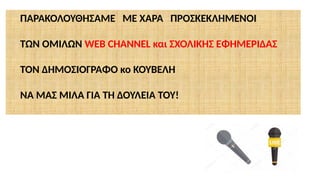ΠΑΡΑΚΟΛΟΥΘΗΣΑΜΕ ΜΕ ΧΑΡΑ ΠΡΟΣΚΕΚΛΗΜΕΝΟΙ
ΤΩΝ ΟΜΙΛΩΝ WEB CHANNEL και ΣΧΟΛΙΚΗΣ ΕΦΗΜΕΡΙΔΑΣ
ΤΟΝ ΔΗΜΟΣΙΟΓΡΑΦΟ κο ΚΟΥΒΕΛΗ
ΝΑ ΜΑΣ ΜΙΛΑ ΓΙΑ ΤΗ ΔΟΥΛΕΙΑ ΤΟΥ!
 