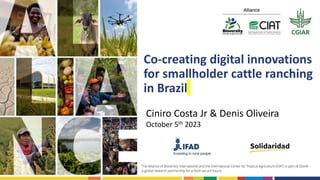 Co-creating digital innovations
for smallholder cattle ranching
in Brazil
Ciniro Costa Jr & Denis Oliveira
October 5th 2023
 