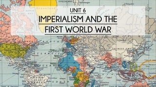 UNIT 6
IMPERIALISM AND THE
FIRST WORLD WAR
 