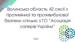 Волинська область: 42 сесії з
протимінної та противибухової
безпеки спільно з ГО “Асоціація
саперів України”
2023
 