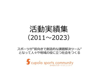 活動実績集
（2011〜2023）
スポーツが”前向きで創造的な課題解決ツール”
となって⼈々や地域の役に⽴つ社会をつくる
 