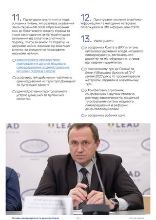 11. Підготували аналітичні огляди:
основних питань, які розв’язує ухвалений
Закон України № 3050 «Про внесення
змін до Податкового кодексу України та
інших законодавчих актів України щодо
звільнення від сплати екологічного
податку, плати за землю та податку на
нерухоме майно, відмінне від земельної
ділянки, за знищене чи пошкоджене
нерухоме майно»;
• законопроєкту про додаткові
повноваження органів місцевого
самоврядування з адміністрування
місцевих податків і зборів;
• особливостей здійснення публічного
адміністрування на території Донецької
та Луганської області;
• адміністративно-територіального
устрою Донецької та Луганської
областей.
12. Підготували численні аналітико-
інформаційні та методичні матеріали,
опублікували в ЗМІ інформаційні статті.
13. Узяли участь:
• у засіданнях Комітету ВРУ з питань
організації державної влади, місцевого
самоврядування, регіонального
розвитку та містобудування, а також
відповідних підкомітетах;
• у навчальному турі до Польщі та
Бельгії (Варшава, Брюссель) (3–7
липня 2023 року) та проаналізували
матеріали, отримані в навчальному
турі;
• у Конгресових слуханнях,
конференціях і круглих столах із
розгляду законопроєктів, концепцій
та актуальних питань місцевого
самоврядування й реформи
децентралізації влади;
• у засіданнях робочих груп.
— Що ми робили
Місцеве самоврядування та децентралізація — 26 —
 