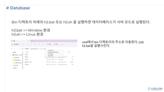 # Database
Bin 디렉토리 아래의 h2.bat 또는 h2.sh 을 실행하면 데이터베이스가 서버 모드로 실행된다.
h2.bat => Window 환경
h2.sh => Linux 환경
cmd에서 bin 디렉토리의 주소로 이동한다. (cd)
h2.bat을 실행시킨다.
 