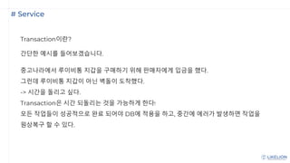 # Service
Transaction이란?
간단한 예시를 들어보겠습니다.
중고나라에서 루이비통 지갑을 구매하기 위해 판매자에게 입금을 했다.
그런데 루이비통 지갑이 아닌 벽돌이 도착했다.
-> 시간을 돌리고 싶다.
Transaction은 시간 되돌리는 것을 가능하게 한다!
모든 작업들이 성공적으로 완료 되어야 DB에 적용을 하고, 중간에 에러가 발생하면 작업을
원상복구 할 수 있다.
 