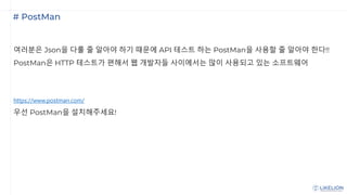# PostMan
여러분은 Json을 다룰 줄 알아야 하기 때문에 API 테스트 하는 PostMan을 사용할 줄 알아야 한다!!
PostMan은 HTTP 테스트가 편해서 웹 개발자들 사이에서는 많이 사용되고 있는 소프트웨어
https://www.postman.com/
우선 PostMan을 설치해주세요!
 