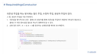 # RequiredArgsConstuctor
의존성 주입을 하는 방식에는 필드 주입, 수정자 주입, 생성자 주입이 있다.
그 중, 생성자 주입을 가장 추천한다.
1. 의존성을 명시적으로 선언 : 클래스의 생성자를 통해 의존성을 주입하기 때문에 가독성이 향상되고,
클래스가 어떤 종속성을 필요로 하는지 명확하게 알 수 있다.
2. 순환 참조 방지 : A -> B, B -> A를 참조하는 순환참조를 에러로 표시해준다.
 