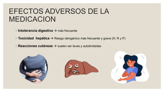 EFECTOS ADVERSOS DE LA
MEDICACION
◦ Intolerancia digestiva  más frecuente
◦ Toxicidad hepática  Riesgo iatrogénico más frecuente y grave (H, R y P)
◦ Reacciones cutáneas  suelen ser leves y autolimitadas
 