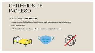 CRITERIOS DE
INGRESO
◦ LUGAR IDEAL  DOMICILIO
◦ Aislamiento en habitación individual durante las 2 primeras semanas de tratamiento
◦ Uso de mascarilla
◦ Contacto limitado durante las 3-4 primeras semanas de tratamiento.
 