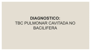 DIAGNOSTICO:
TBC PULMONAR CAVITADA NO
BACILIFERA
 