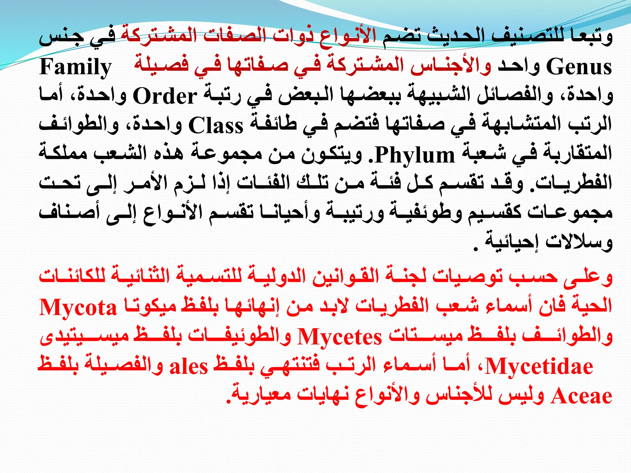 ‫تم‬‫ت‬‫تض‬ ‫تديث‬‫ت‬‫الح‬ ‫تنيف‬‫ت‬‫للتص‬ ‫تا‬‫ت‬‫وتبع‬
‫تتركة‬‫ت‬‫المش‬ ‫تفات‬‫ت‬‫الص‬ ‫ذوات‬ ‫توام‬‫ت‬‫اان‬
‫ت‬‫ت‬‫ف‬
‫تنظ‬‫ت‬‫ج‬ ‫ي‬
Genus
‫تد‬‫ت‬‫واح‬
‫تيلة‬‫ت‬‫فص‬ ‫تي‬‫ت‬‫ف‬ ‫تفاتها‬‫ت‬‫ص‬ ‫تي‬‫ت‬‫ف‬ ‫تتركة‬‫ت‬‫المش‬ ‫تا‬‫ت‬‫وااجن‬
Family
‫رتبتة‬ ‫فتي‬ ‫التبع‬ ‫ببعضتها‬ ‫الشتبيهة‬ ‫والفصتائل‬ ‫واحدةه‬
Order
‫أمتا‬ ‫واحتدةه‬
‫ائفتة‬ ‫فتي‬ ‫فتضتم‬ ‫صتفاتها‬ ‫فتي‬ ‫المتشتابهة‬ ‫الرتب‬
Class
‫والطوائتف‬ ‫واحتدةه‬
‫فتي‬ ‫المتقاربة‬
‫شتعبة‬
Phylum
.
‫هتذ‬ ‫مجموعتة‬ ‫متن‬ ‫ويتكتون‬
‫الشتعب‬
‫مملكتة‬
‫تتات‬‫ت‬‫الفطري‬
.
‫تتت‬‫ت‬‫تح‬ ‫تتى‬‫ت‬‫إل‬ ‫تتر‬‫ت‬‫اام‬ ‫تتزم‬‫ت‬‫ل‬ ‫إذا‬ ‫تتات‬‫ت‬‫الفئ‬ ‫تتك‬‫ت‬‫تل‬ ‫تتن‬‫ت‬‫م‬ ‫تتة‬‫ت‬‫فئ‬ ‫تتل‬‫ت‬‫ك‬ ‫تتم‬‫ت‬‫تقس‬ ‫تتد‬‫ت‬‫وق‬
‫كقستتيم‬ ‫مجموعتتات‬
‫وئفيتتة‬ ‫و‬
‫أصتتن‬ ‫إلتتى‬ ‫اانتتوام‬ ‫تقستتم‬ ‫وأحيانتتا‬ ‫ورتيبتتة‬
‫اف‬
‫إحيائية‬ ‫وسالالت‬
.
‫ل‬ ‫تة‬‫ت‬‫الثنائي‬ ‫تمية‬‫ت‬‫للتس‬ ‫تة‬‫ت‬‫الدولي‬ ‫توانين‬‫ت‬‫الق‬ ‫تة‬‫ت‬‫لجن‬ ‫تيات‬‫ت‬‫توص‬ ‫تب‬‫ت‬‫حس‬ ‫تى‬‫ت‬‫وعل‬
‫تات‬‫ت‬‫لكائن‬
‫أسماء‬ ‫فان‬ ‫الحية‬
‫شتعب‬
‫بلفت‬ ‫إنهائهتا‬ ‫متن‬ ‫البتد‬ ‫الفطريتات‬
‫ميكوتتا‬
Mycota
‫تتتت‬‫ت‬‫بلف‬ ‫تتتتف‬‫ت‬‫والطوائ‬
‫تتتتتات‬‫ت‬‫ميس‬
Mycetes
‫والطو‬
‫ئي‬
‫تتتت‬‫ت‬‫بلف‬ ‫تتتتات‬‫ت‬‫ف‬
‫تتتتيتيد‬‫ت‬‫ميس‬
Mycetidae
‫تت‬‫ت‬‫بلف‬ ‫تتي‬‫ت‬‫فتنته‬ ‫تتب‬‫ت‬‫الرت‬ ‫تتماء‬‫ت‬‫أس‬ ‫تتا‬‫ت‬‫أم‬ ‫ه‬
ales
‫تت‬‫ت‬‫بلف‬ ‫تتيلة‬‫ت‬‫والفص‬
Aceae
‫وليظ‬
‫لأل‬
‫معيارية‬ ‫نهايات‬ ‫واانوام‬ ‫جنا‬
.
 