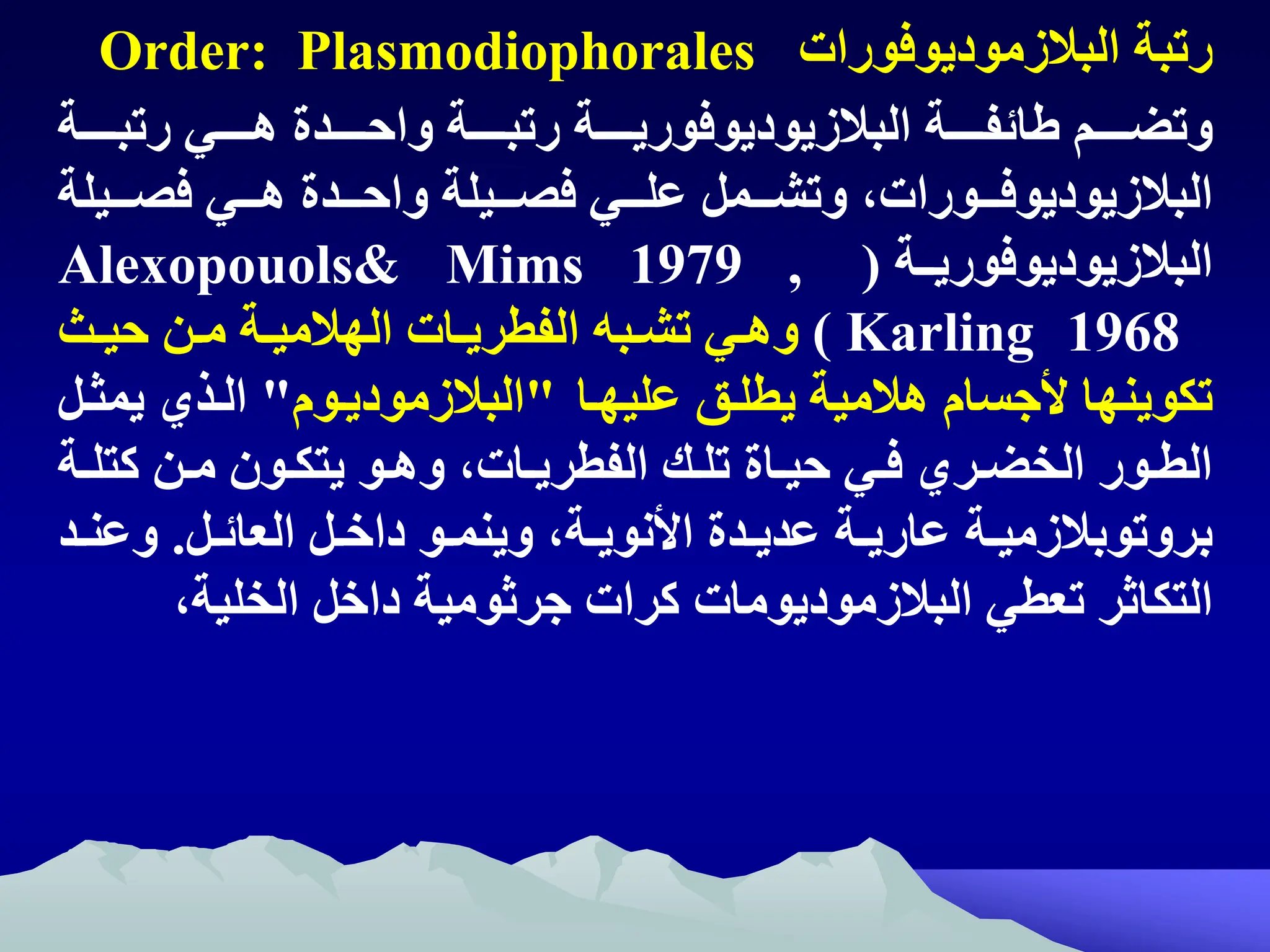 ‫رتبة‬
‫البالزموديوفورات‬
Order: Plasmodiophorales
‫ائفتتتتتة‬ ‫وتضتتتتتم‬
‫البالزيوديوفوريتتتتتة‬
‫رتبتتتتتة‬ ‫هتتتتتي‬ ‫واحتتتتتدة‬ ‫رتبتتتتتة‬
‫البالزيوديوفتتتورات‬
‫تتتيلة‬‫ت‬‫فص‬ ‫تتتي‬‫ت‬‫ه‬ ‫تتتدة‬‫ت‬‫واح‬ ‫فصتتتيلة‬ ‫تتتي‬‫ت‬‫عل‬ ‫تتتمل‬‫ت‬‫وتش‬ ‫ه‬
‫تتة‬‫ت‬‫البالزيوديوفوري‬
(
Alexopouols& Mims 1979 ,
Karling 1968
)
‫تث‬‫ت‬‫حي‬ ‫تن‬‫ت‬‫م‬ ‫تة‬‫ت‬‫الهالمي‬ ‫تات‬‫ت‬‫الفطري‬ ‫تبه‬‫ت‬‫تش‬ ‫تي‬‫ت‬‫وه‬
‫عليهتا‬ ‫يطلتق‬ ‫هالمية‬ ‫اجسام‬ ‫تكوينها‬
"
‫البالزموديتوم‬
"
‫يمثتل‬ ‫التذي‬
‫ت‬‫ت‬‫كتل‬ ‫تن‬‫ت‬‫م‬ ‫تون‬‫ت‬‫يتك‬ ‫تو‬‫ت‬‫وه‬ ‫تاته‬‫ت‬‫الفطري‬ ‫تك‬‫ت‬‫تل‬ ‫تاة‬‫ت‬‫حي‬ ‫تي‬‫ت‬‫ف‬ ‫تري‬‫ت‬‫الخض‬ ‫تور‬‫ت‬‫الط‬
‫ة‬
‫تة‬‫ت‬‫بروتوبالزمي‬
‫تل‬‫ت‬‫العائ‬ ‫تل‬‫ت‬‫داخ‬ ‫تو‬‫ت‬‫وينم‬ ‫تةه‬‫ت‬‫اانوي‬ ‫تدة‬‫ت‬‫عدي‬ ‫تة‬‫ت‬‫عاري‬
.
‫ت‬‫ت‬‫وعن‬
‫د‬
‫تعطي‬ ‫التكاثر‬
‫البالزموديومات‬
‫الخليةه‬ ‫داخل‬ ‫جرثومية‬ ‫كرات‬
 