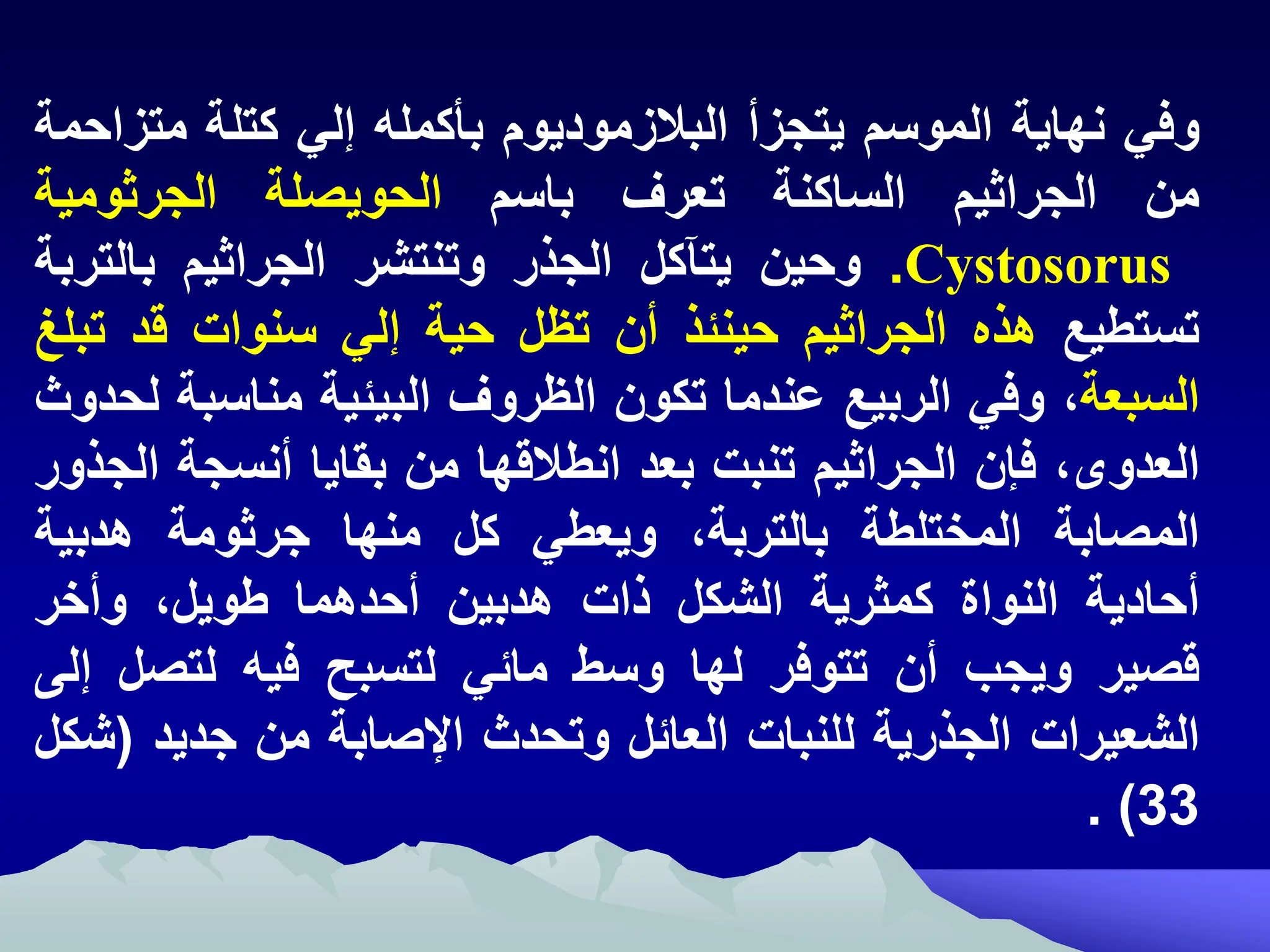 ‫وفي‬
‫نهاية‬
‫الموسم‬
‫يتجزأ‬
‫البالزموديوم‬
‫بأكمله‬
‫إلي‬
‫كتلة‬
‫متز‬
‫احمة‬
‫من‬
‫الجراثيم‬
‫الساكنة‬
‫تعرف‬
‫باسم‬
‫الحويصلة‬
‫الجرثومية‬
Cystosorus
.
‫وحين‬
‫يتآكل‬
‫الجذر‬
‫وتنتشر‬
‫الجراايم‬
‫بالتر‬
‫ب‬
‫تطيك‬ ‫ت‬
‫هذه‬
‫الجراايم‬
‫حينئذ‬
‫ان‬
‫تيل‬
‫حي‬
‫لي‬
‫نوات‬
‫قد‬
‫ت‬
‫بلغ‬
‫بع‬ ‫ال‬
‫إ‬
‫وري‬
‫الربيك‬
‫عندما‬
‫تكون‬
‫اليروف‬
‫البيئي‬
‫ب‬ ‫منا‬
‫لحدوث‬
‫العدوىإ‬
‫رإن‬
‫الجراايم‬
‫تنبت‬
‫بعد‬
‫انطالقها‬
‫من‬
‫بةايا‬
‫ج‬ ‫ان‬
‫الجذور‬
‫المصاب‬
‫المختلط‬
‫إ‬ ‫بالترب‬
‫ويعطي‬
‫كل‬
‫منها‬
‫جراوم‬
‫هدبي‬
‫احادي‬
‫النوام‬
‫كماري‬
‫الشكل‬
‫ذات‬
‫هدبين‬
‫احدهما‬
‫طويلإ‬
‫واخر‬
‫قصير‬
‫ويجب‬
‫ان‬
‫تتورر‬
‫لها‬
‫ط‬ ‫و‬
‫مائي‬
‫بح‬ ‫لت‬
‫ري‬
‫ل‬
‫تصل‬
‫ل‬
‫ى‬
‫الشعيرات‬
‫الجذري‬
‫للنبات‬
‫العائل‬
‫وتحدث‬
‫اإلصاب‬
‫من‬
‫جديد‬
(
‫شكل‬
33
)
.
 