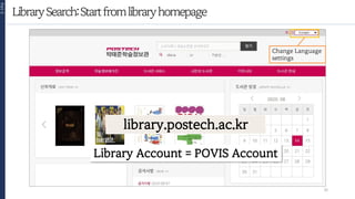 LibrarySearch:Startfromlibraryhomepage
Part
2
library.postech.ac.kr
Change Language
settings
16
Library Account = POVIS Account
 