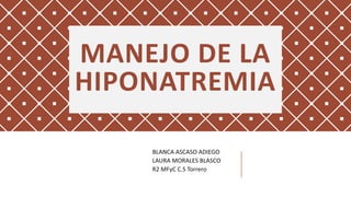 MANEJO DE LA
HIPONATREMIA
BLANCA ASCASO ADIEGO
LAURA MORALES BLASCO
R2 MFyC C.S Torrero
 