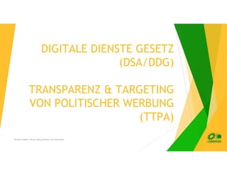 DIGITALE DIENSTE GESETZ
(DSA/DDG)
TRANSPARENZ & TARGETING
VON POLITISCHER WERBUNG
(TTPA)
Kirsten Fiedler, Senior Policy Advisor, EU Parlament
 