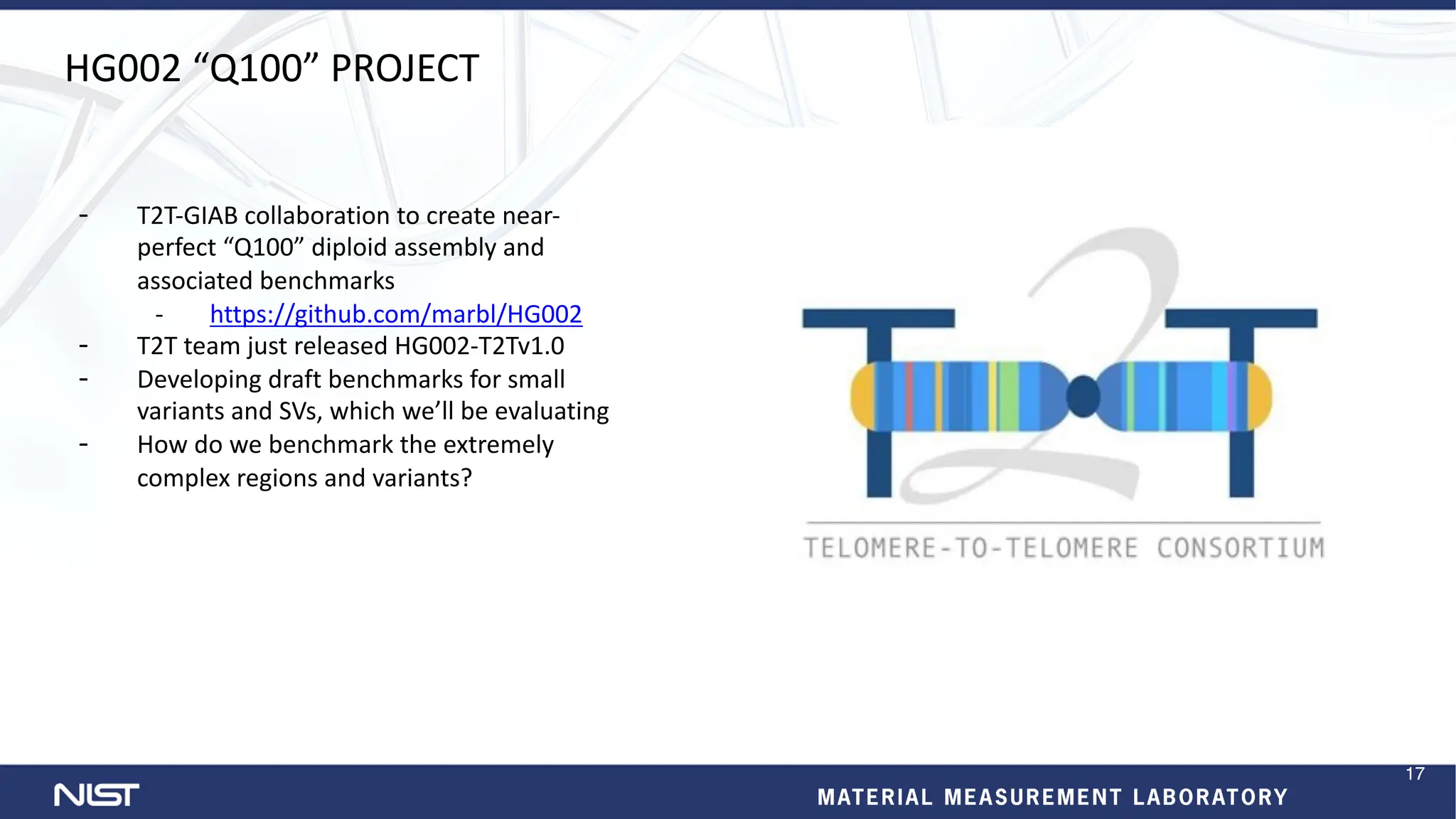 HG002 “Q100” PROJECT
- T2T-GIAB collaboration to create near-
perfect “Q100” diploid assembly and
associated benchmarks
- https://github.com/marbl/HG002
- T2T team just released HG002-T2Tv1.0
- Developing draft benchmarks for small
variants and SVs, which we’ll be evaluating
- How do we benchmark the extremely
complex regions and variants?
17
 