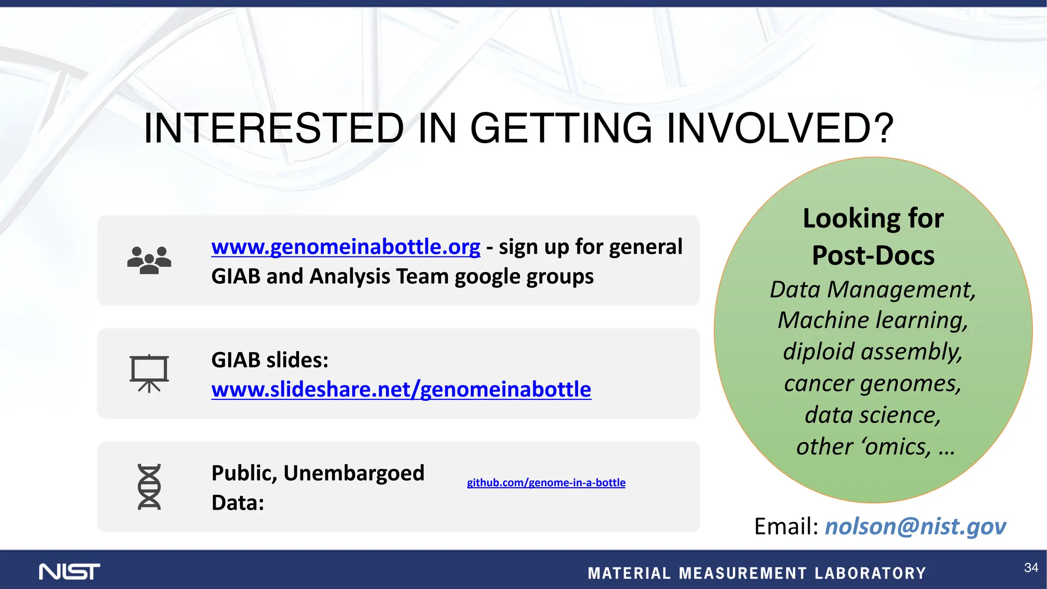 34
INTERESTED IN GETTING INVOLVED?
www.genomeinabottle.org - sign up for general
GIAB and Analysis Team google groups
GIAB slides:
www.slideshare.net/genomeinabottle
Public, Unembargoed
Data:
github.com/genome-in-a-bottle
Looking for
Post-Docs
Data Management,
Machine learning,
diploid assembly,
cancer genomes,
data science,
other ‘omics, …
Email: nolson@nist.gov
 