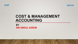 COST & MANAGEMENT
ACCOUNTING
BY
SIR ABDUL AZEEM
ICAP CAF-03
 