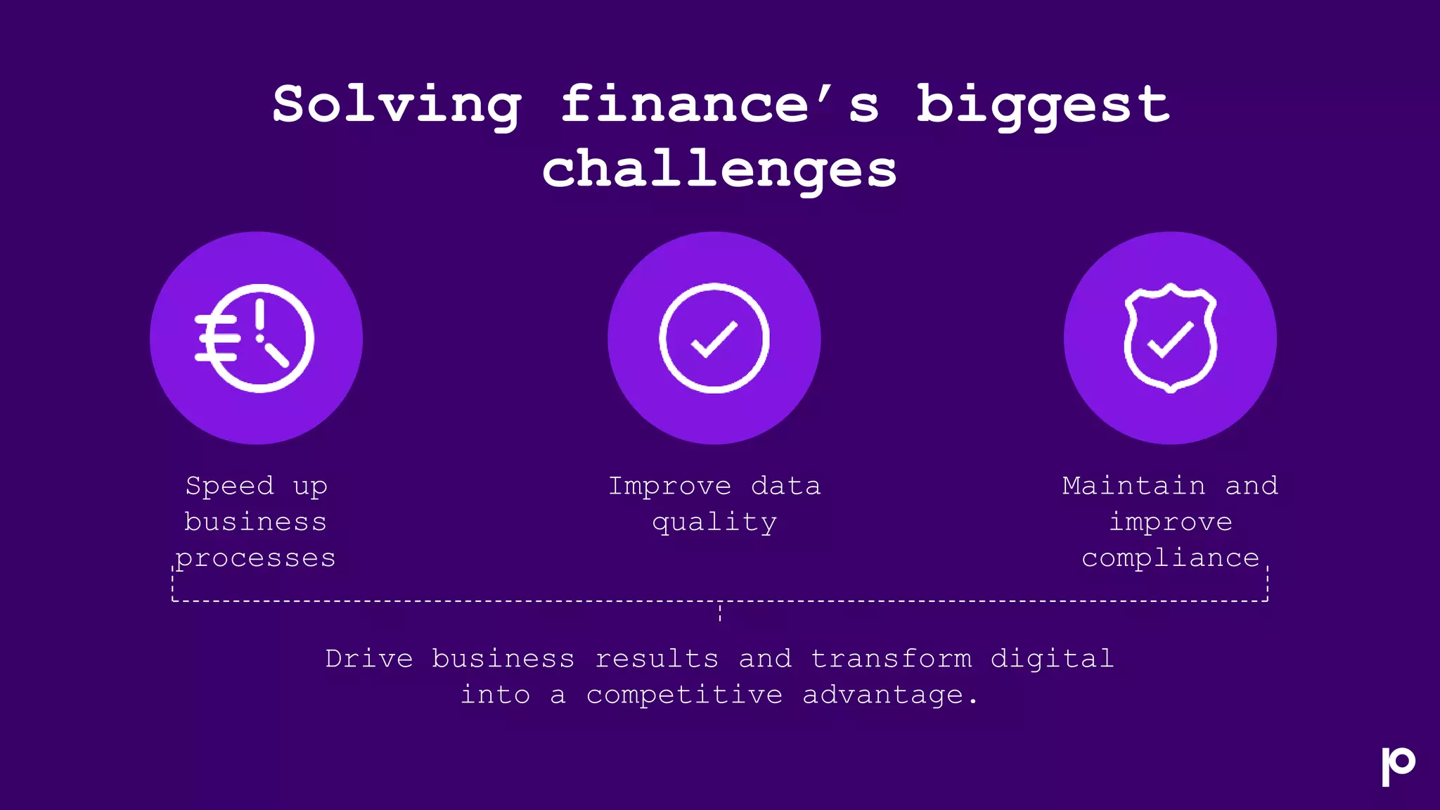 Solving finance’s biggest
challenges
Maintain and
improve
compliance
Speed up
business
processes
Improve data
quality
Drive business results and transform digital
into a competitive advantage.
 