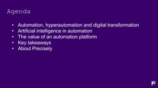 Agenda
• Automation, hyperautomation and digital transformation
• Artificial intelligence in automation
• The value of an automation platform
• Key takeaways
• About Precisely
 