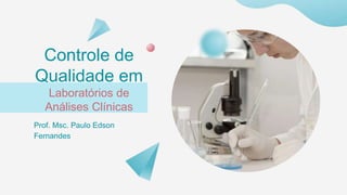 Controle de
Qualidade em
Laboratórios de
Análises Clínicas
Prof. Msc. Paulo Edson
Fernandes
 