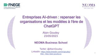 1
Alain Goudey
23/05/2023
NEOMA Business School
Twitter: @AlainGoudey
LinkedIn: https://www.linkedin.com/in/goudey/
Web : https://alain.goudey.eu
Entreprises AI-driven : repenser les
organisations et les modèles à l'ère de
ChatGPT
 