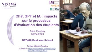 1
Alain Goudey
06/04/2023
NEOMA Business School
Twitter: @AlainGoudey
LinkedIn: https://www.linkedin.com/in/goudey/
Web : https://alain.goudey.eu
Chat GPT et IA : impacts
sur le processus
d’évaluation des étudiants
 