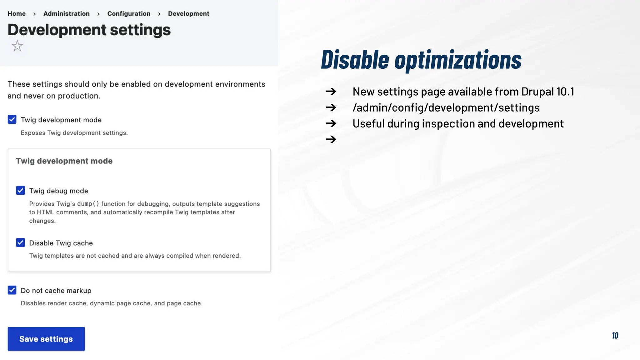 10
➔ New settings page available from Drupal 10.1
➔ /admin/conﬁg/development/settings
➔ Useful during inspection and development
➔
Disable optimizations
 