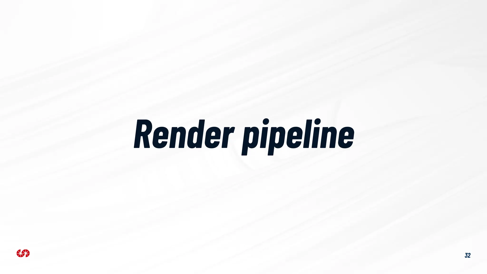 32
Render pipeline
 