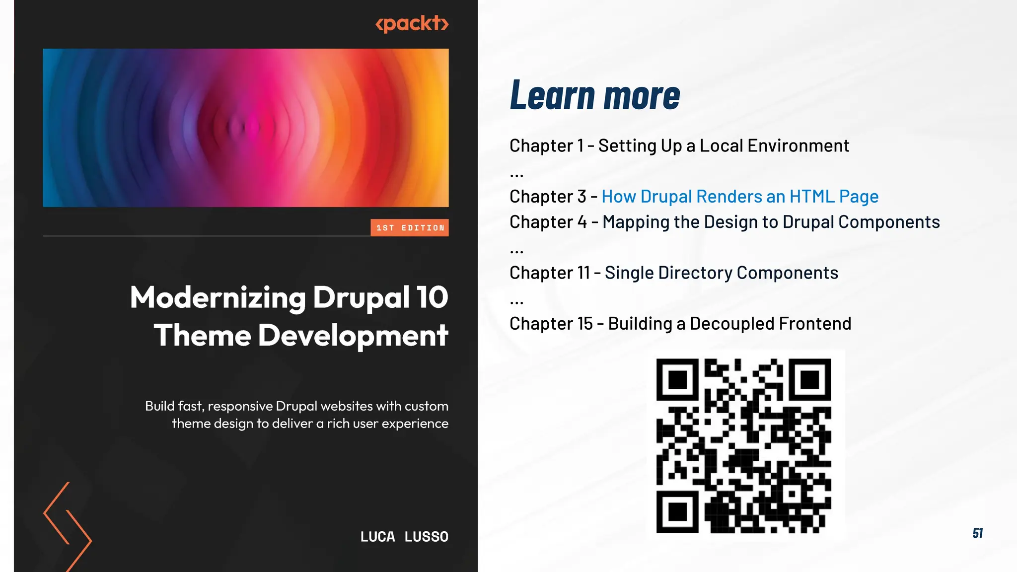 51
Chapter 1 - Setting Up a Local Environment
…
Chapter 3 - How Drupal Renders an HTML Page
Chapter 4 - Mapping the Design to Drupal Components
…
Chapter 11 - Single Directory Components
…
Chapter 15 - Building a Decoupled Frontend
Learn more
 