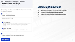 10
➔ New settings page available from Drupal 10.1
➔ /admin/conﬁg/development/settings
➔ Useful during inspection and development
➔
Disable optimizations
 