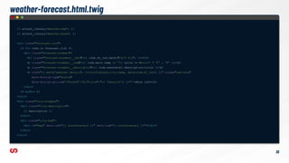 weather-forecast.html.twig
{{ attach_library('
weather/map
') }}
{{ attach_library('
weather/base
') }}
<div class="forecast-list
">
{% for item in forecast.list %}
<div class="forecast-element
">
<h3 class="forecast-element__date
">{{ item.dt_txt|date("
d/m/Y H:i") }}</h3>
<p class="forecast-element__temp
">{{ item.main.temp }} °{{ units == '
metric' ? 'C' : 'F' }}</p>
<p class="forecast-element__description
">{{ item.weather[
0].description|title }}</
p>
<a href="{{ path('weather.details
', {city:forecast.city.name, date:item.dt_txt}) }}" class="use-ajax"
data-dialog-type
="dialog"
data-dialog-options
='{"width":700,"title":"{{ 'Details'|t }}"}'>More info</
a>
</div>
{% endfor %}
</div>
<div class="city-wrapper
">
<div class="city-description
">
{{ description }}
</div>
<div class="city-map">
<div id="map" data-lat="{{ coordinates
.0 }}" data-lng="{{ coordinates
.1 }}"></div>
</div>
</div>
36
 