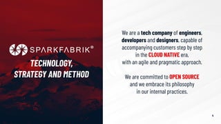 We are a tech company of engineers,
developers and designers, capable of
accompanying customers step by step
in the CLOUD NATIVE era,
with an agile and pragmatic approach.
We are committed to OPEN SOURCE
and we embrace its philosophy
in our internal practices.
TECHNOLOGY,
STRATEGY AND METHOD
4
 