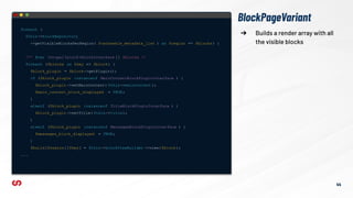 foreach (
$this->blockRepository
->getVisibleBlocksPerRegion( $cacheable_metadata_list ) as $region => $blocks) {
/** @var DrupalblockBlockInterface [] $blocks */
foreach ($blocks as $key => $block) {
$block_plugin = $block->getPlugin();
if ($block_plugin instanceof MainContentBlockPluginInterface ) {
$block_plugin ->setMainContent( $this->mainContent );
$main_content_block_displayed = TRUE;
}
elseif ($block_plugin instanceof TitleBlockPluginInterface ) {
$block_plugin ->setTitle( $this->title);
}
elseif ($block_plugin instanceof MessagesBlockPluginInterface ) {
$messages_block_displayed = TRUE;
}
$build[$region][$key] = $this->blockViewBuilder ->view($block);
...
44
➔ Builds a render array with all
the visible blocks
BlockPageVariant
 