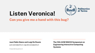 The 15th ACM SIGCHI Symposium on
Engineering Interactive Computing
Systems
juan.saenz@polito.it, luigi.derussis@polito.it
https://elite.polito.it/
Juan Pablo Sáenz and Luigi De Russis
Listen Veronica!
Can you give me a hand with this bug?
 