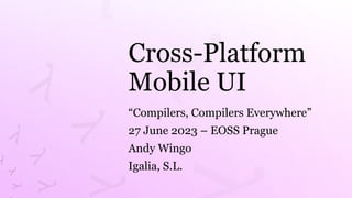 Cross-Platform
Mobile UI
“Compilers, Compilers Everywhere”
27 June 2023 – EOSS Prague
Andy Wingo
Igalia, S.L.
 
