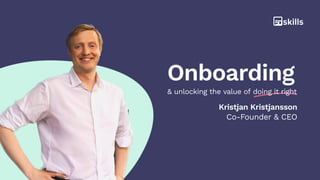 Onboarding
Kristjan Kristjansson
Co-Founder & CEO
& unlocking the value of doing it right
 