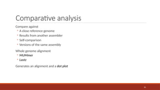 81
Comparative analysis
Compare against
◦ A close reference genome
◦ Results from another assembler
◦ Self-comparison
◦ Versions of the same assembly
Whole genome alignment
◦ MUMmer
◦ Lastz
Generates an alignment and a dot plot
 