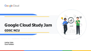 Google Cloud Study Jam
GDSC NCU
SepĞ
ember - OcĞ
ober 2023
Lakshay Yadav
Cloud Facilitator
 