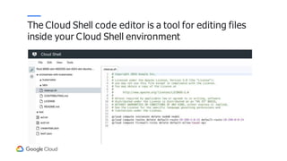 The Cloud Shell code editor is a tool for editing files
inside your Cloud Shell environment
 