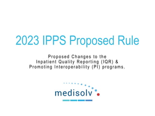 2023 IPPS Proposed Rule
Proposed Changes to the
Inpatient Quality Reporting (IQR) &
Promoting Interoperability (PI) programs.
 