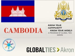 CAMBODIA
KNOW YOUR
COMMUNITY
KNOW YOUR WORLD
A PROGRAM OF GLOBAL TIES
AKRON
 