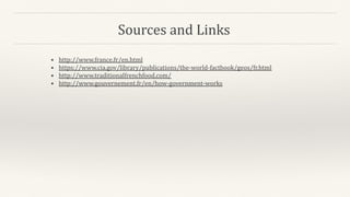 Sources and Links
• http://www.france.fr/en.html
• https://www.cia.gov/library/publications/the-world-factbook/geos/fr.html
• http://www.traditionalfrenchfood.com/
• http://www.gouvernement.fr/en/how-government-works
 
