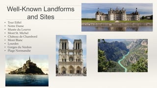 Well-Known Landforms
and Sites
• Tour Eiffel
• Notre Dame
• Musée du Lourve
• Mont St. Michel
• Château de Chambord
• Mont Blanc
• Lourdes
• Gorges du Verdon
• Plage Normandie
 