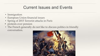 Current Issues and Events
• Immigration
• European Union financial issues
• Spring of 2015 Terrorist attacks in Paris
• protests over pension
• The French generally do not like to discuss politics in friendly
conversation.
 